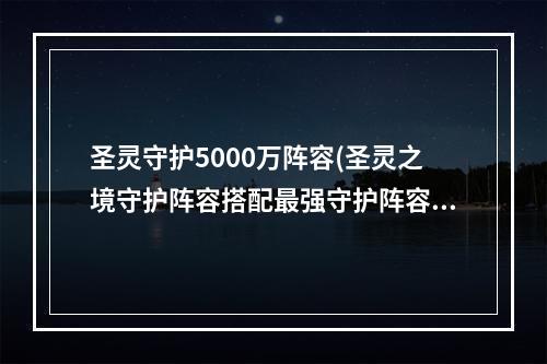 圣灵守护5000万阵容(圣灵之境守护阵容搭配最强守护阵容推荐)