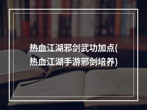 热血江湖邪剑武功加点(热血江湖手游邪剑培养)