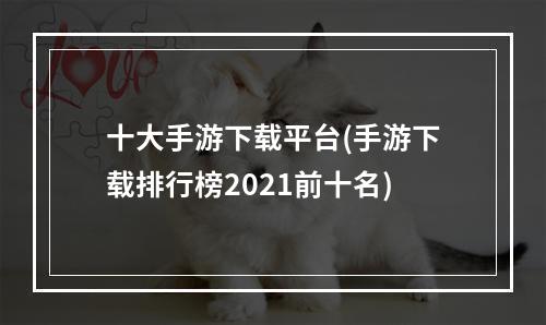 十大手游下载平台(手游下载排行榜2021前十名)