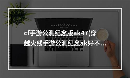 cf手游公测纪念版ak47(穿越火线手游公测纪念ak好不好)