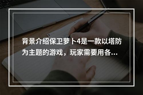 背景介绍保卫萝卜4是一款以塔防为主题的游戏，玩家需要用各种手段防御敌人的攻击并保护好自己的萝卜。其中阿波尼克号第45关是游戏难度相对较高的一关。但只要掌握了一些