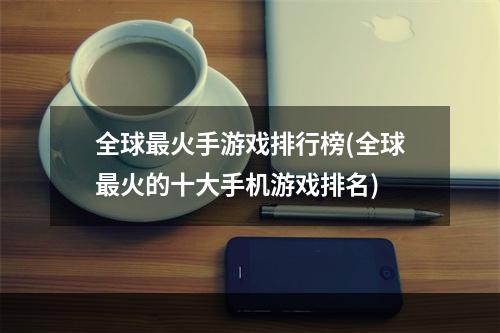 全球最火手游戏排行榜(全球最火的十大手机游戏排名)