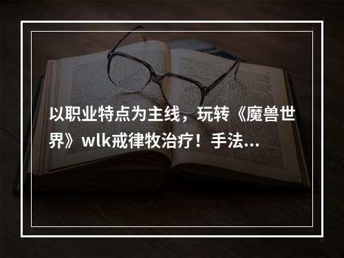 以职业特点为主线，玩转《魔兽世界》wlk戒律牧治疗！手法详解(策略揭秘)