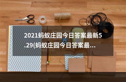 2021蚂蚁庄园今日答案最新5.29(蚂蚁庄园今日答案最新5.28 蚂蚁庄园今日答案)