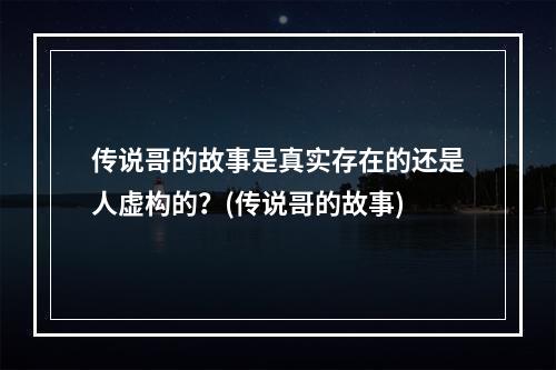 传说哥的故事是真实存在的还是人虚构的？(传说哥的故事)