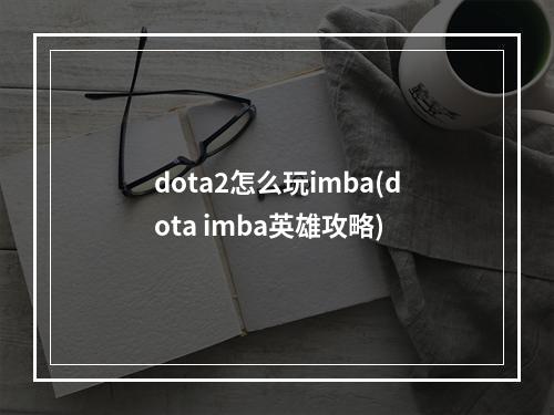 dota2怎么玩imba(dota imba英雄攻略)