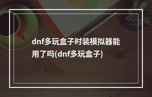 dnf多玩盒子时装模拟器能用了吗(dnf多玩盒子)