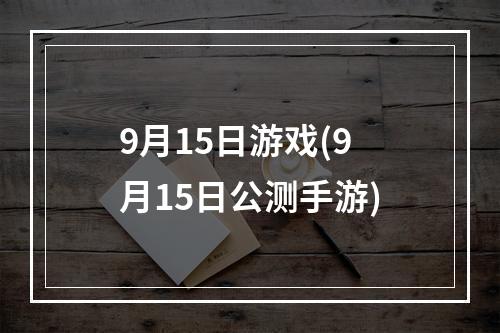 9月15日游戏(9月15日公测手游)