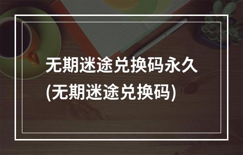 无期迷途兑换码永久(无期迷途兑换码)