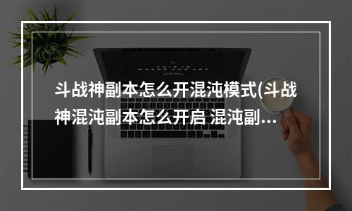 斗战神副本怎么开混沌模式(斗战神混沌副本怎么开启 混沌副本开启方法 )