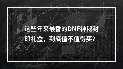 这些年来最香的DNF神秘封印礼盒，到底值不值得买？