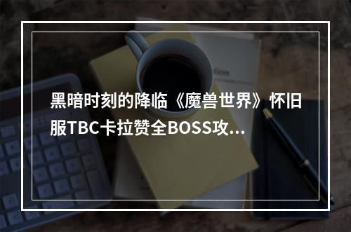 黑暗时刻的降临《魔兽世界》怀旧服TBC卡拉赞全BOSS攻略(不容错过的经典之旅卡拉赞副本攻略大揭秘)