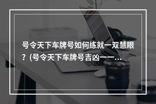 号令天下车牌号如何练就一双慧眼？(号令天下车牌号吉凶一一场有趣的猜谜游戏)