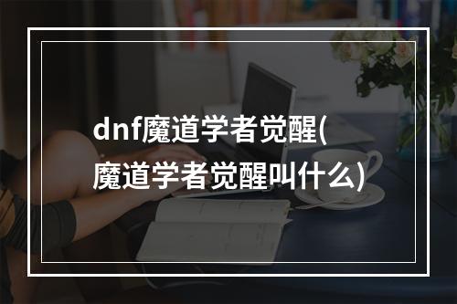 dnf魔道学者觉醒(魔道学者觉醒叫什么)