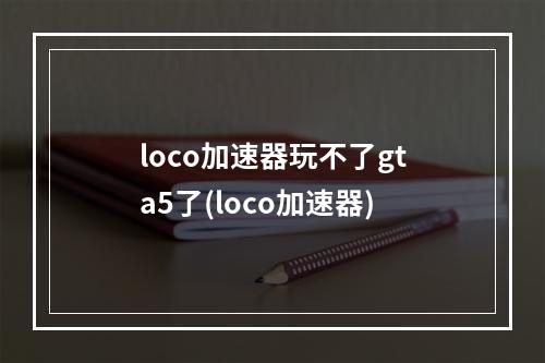 loco加速器玩不了gta5了(loco加速器)