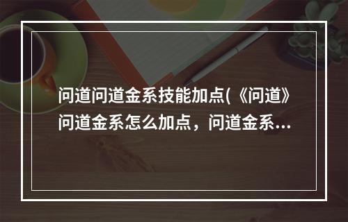 问道问道金系技能加点(《问道》问道金系怎么加点，问道金系加点攻略分享!2022)