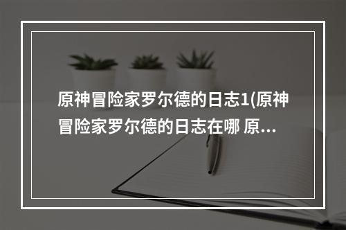 原神冒险家罗尔德的日志1(原神冒险家罗尔德的日志在哪 原神冒险家罗尔德的日志)