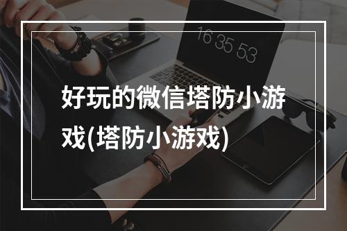 好玩的微信塔防小游戏(塔防小游戏)