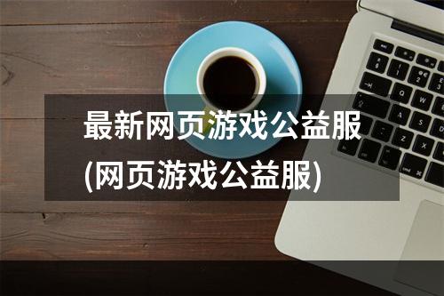 最新网页游戏公益服(网页游戏公益服)