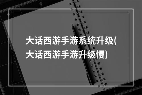 大话西游手游系统升级(大话西游手游升级慢)