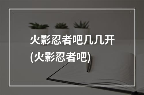 火影忍者吧几几开(火影忍者吧)