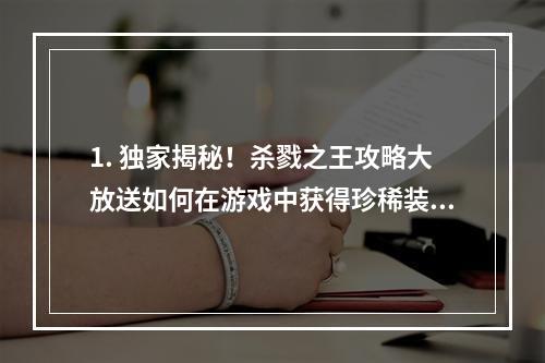 1. 独家揭秘！杀戮之王攻略大放送如何在游戏中获得珍稀装备？杀戮之王攻略秘籍打造最强角色！