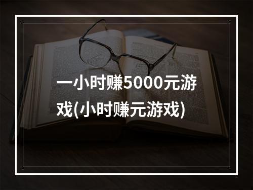 一小时赚5000元游戏(小时赚元游戏)