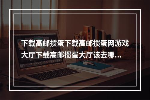 下载高邮掼蛋下载高邮掼蛋网游戏大厅下载高邮掼蛋大厅该去哪？(掼蛋网游戏)