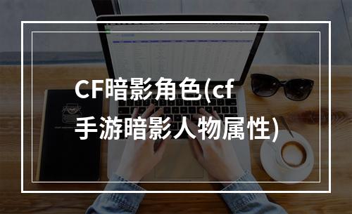 CF暗影角色(cf手游暗影人物属性)