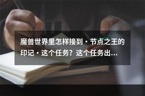 魔兽世界里怎样接到・节点之王的印记・这个任务？这个任务出什么东西？(节点的印记)