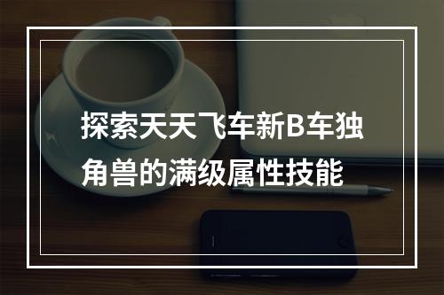 探索天天飞车新B车独角兽的满级属性技能