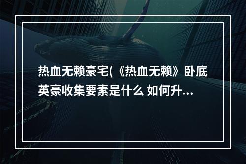 热血无赖豪宅(《热血无赖》卧底英豪收集要素是什么 如何升级)