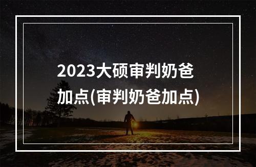 2023大硕审判奶爸加点(审判奶爸加点)