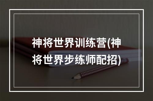 神将世界训练营(神将世界步练师配招)