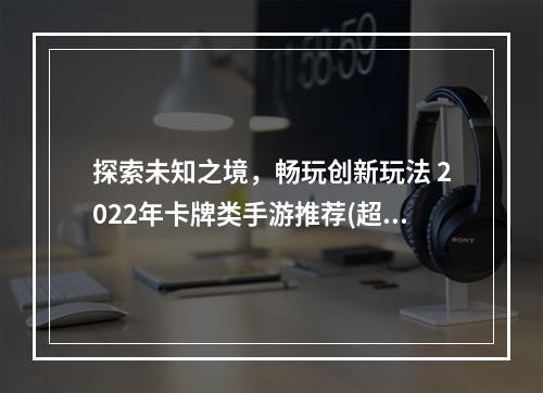 探索未知之境，畅玩创新玩法 2022年卡牌类手游推荐(超乎想象)(功夫传说，华丽武术场景带来奇幻体验 2022年最热门卡牌手游大揭秘(绝对嗨))