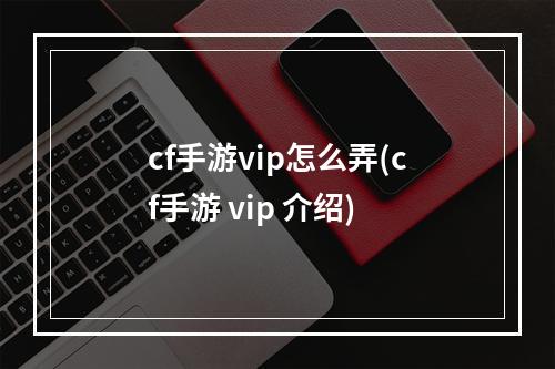 cf手游vip怎么弄(cf手游 vip 介绍)