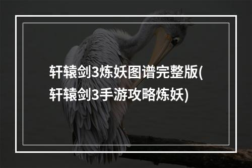 轩辕剑3炼妖图谱完整版(轩辕剑3手游攻略炼妖)