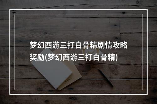 梦幻西游三打白骨精剧情攻略奖励(梦幻西游三打白骨精)