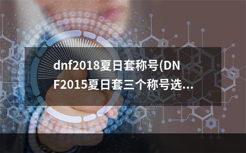 dnf2018夏日套称号(DNF2015夏日套三个称号选哪个好 DNF2015夏日套称号)