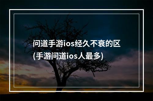 问道手游ios经久不衰的区(手游问道ios人最多)