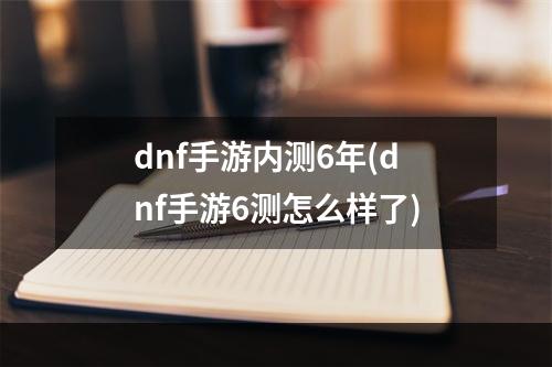 dnf手游内测6年(dnf手游6测怎么样了)