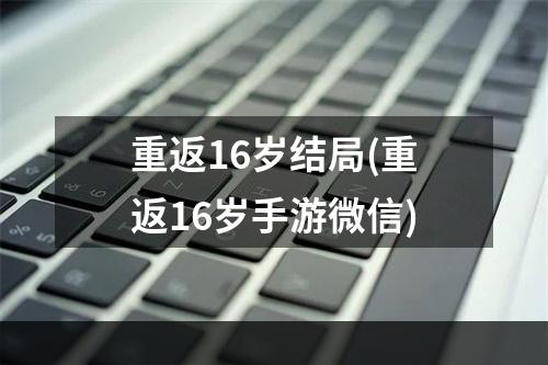 重返16岁结局(重返16岁手游微信)