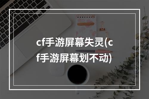 cf手游屏幕失灵(cf手游屏幕划不动)