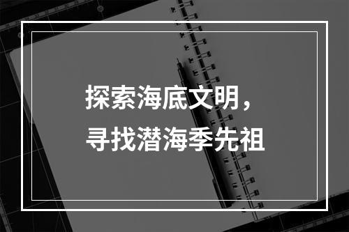 探索海底文明，寻找潜海季先祖