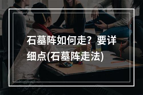 石墓阵如何走？要详细点(石墓阵走法)