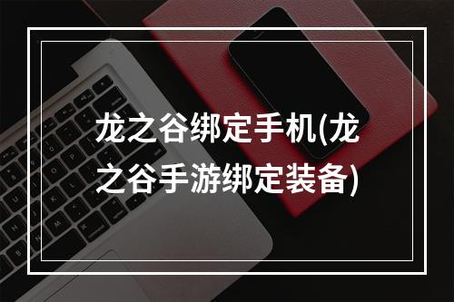 龙之谷绑定手机(龙之谷手游绑定装备)