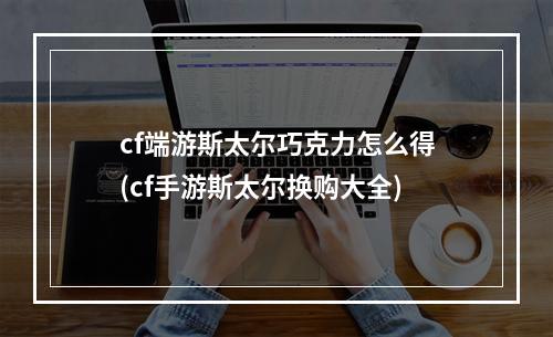 cf端游斯太尔巧克力怎么得(cf手游斯太尔换购大全)