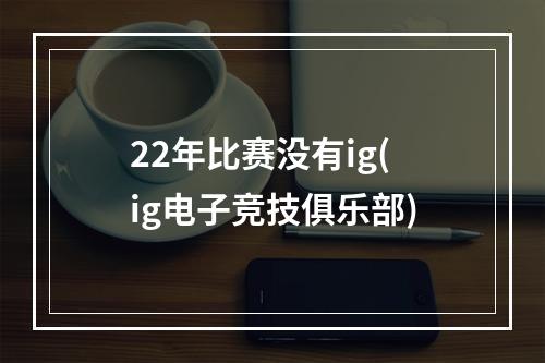 22年比赛没有ig(ig电子竞技俱乐部)