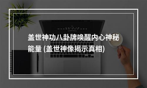 盖世神功八卦牌唤醒内心神秘能量 (盖世神像揭示真相)