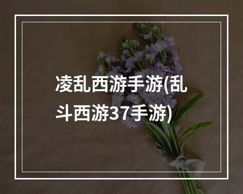 凌乱西游手游(乱斗西游37手游)